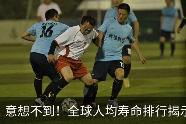 意想不到！全球人均寿命排行揭示长寿的秘密