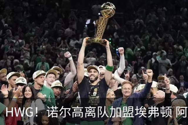 HWG！诺尔高离队加盟埃弗顿 阿森纳吉马良斯好事将近
